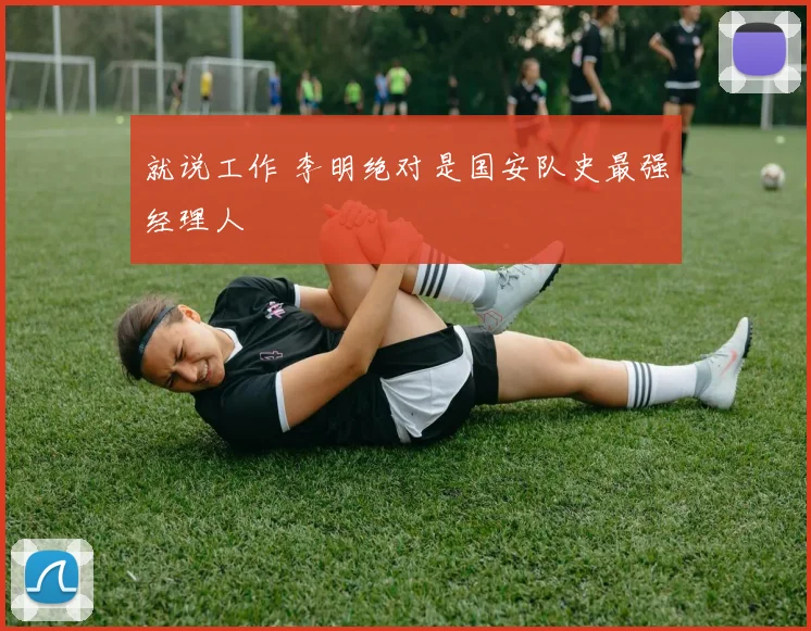 就说工作 李明绝对是国安队史最强经理人