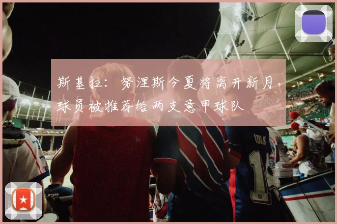 斯基拉：努涅斯今夏将离开新月，球员被推荐给两支意甲球队