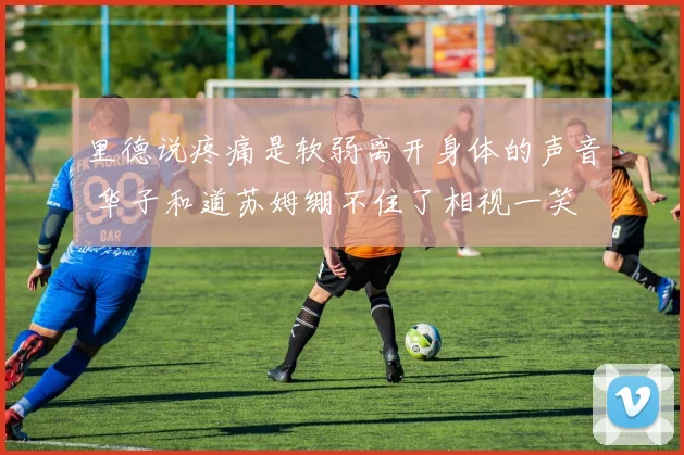 里德说疼痛是软弱离开身体的声音 华子和道苏姆绷不住了相视一笑