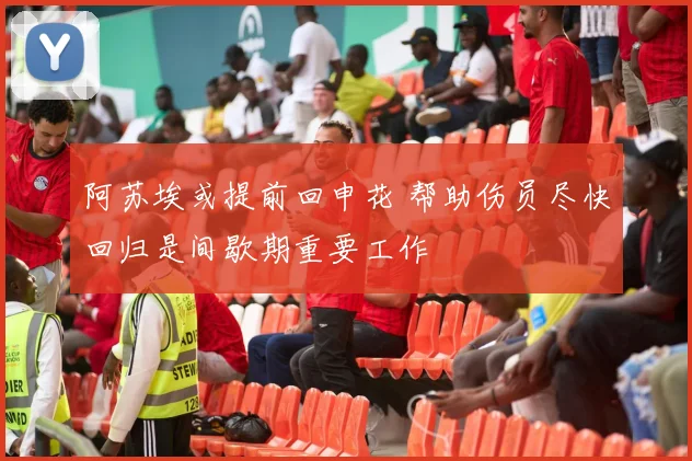 阿苏埃或提前回申花 帮助伤员尽快回归是间歇期重要工作
